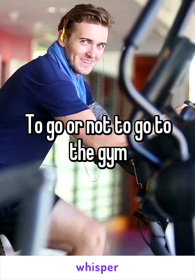 To go or not to go to the gym