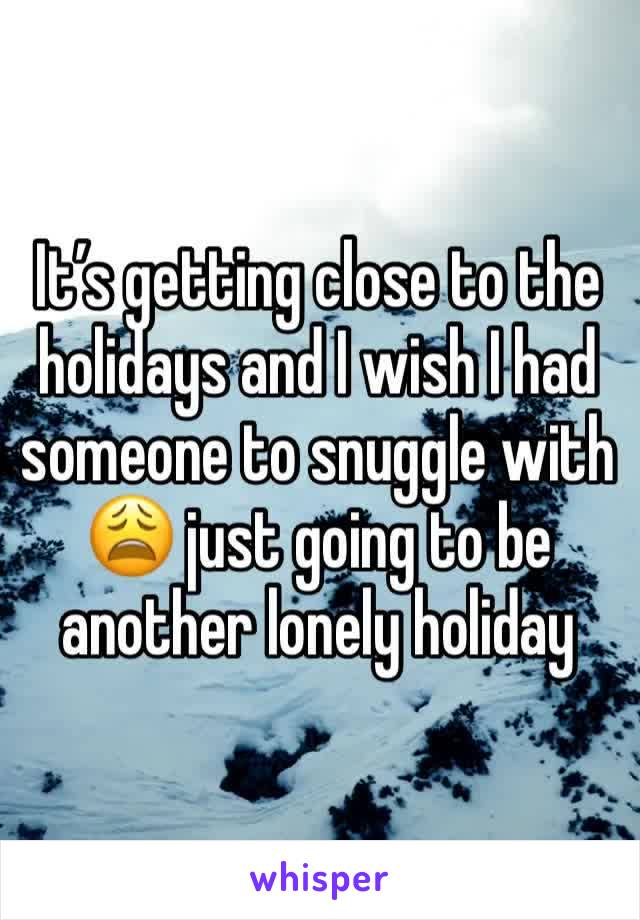 It’s getting close to the holidays and I wish I had someone to snuggle with  😩 just going to be another lonely holiday 