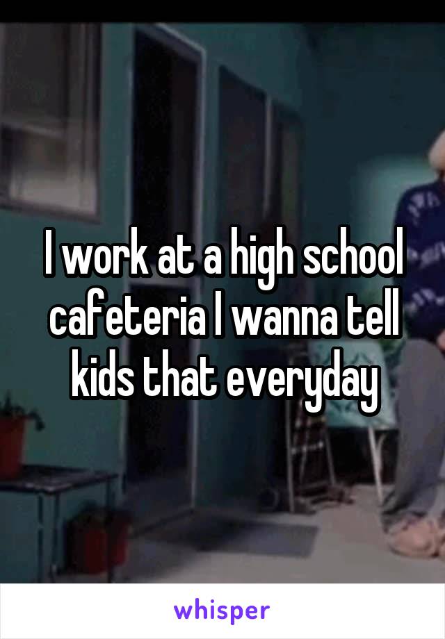I work at a high school cafeteria I wanna tell kids that everyday