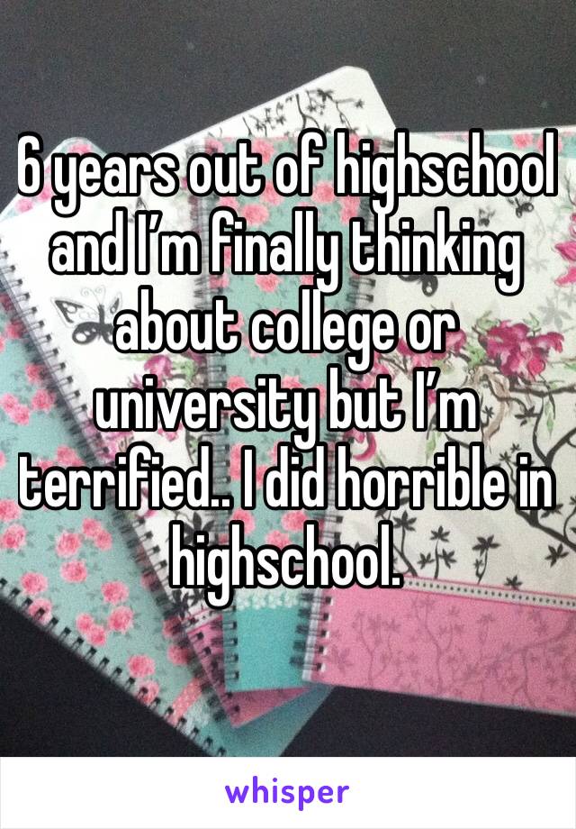 6 years out of highschool and I’m finally thinking about college or university but I’m terrified.. I did horrible in highschool. 