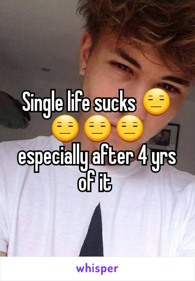 Single life sucks 😑😑😑😑 especially after 4 yrs of it 