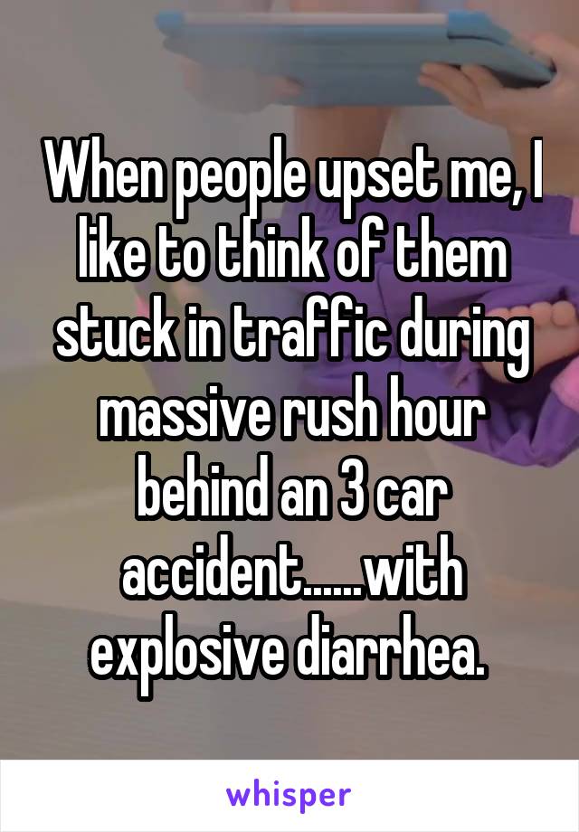 When people upset me, I like to think of them stuck in traffic during massive rush hour behind an 3 car accident......with explosive diarrhea. 
