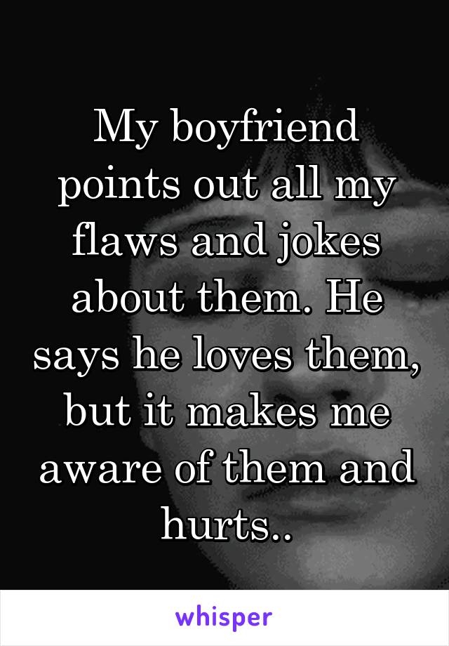 My boyfriend points out all my flaws and jokes about them. He says he loves them, but it makes me aware of them and hurts..