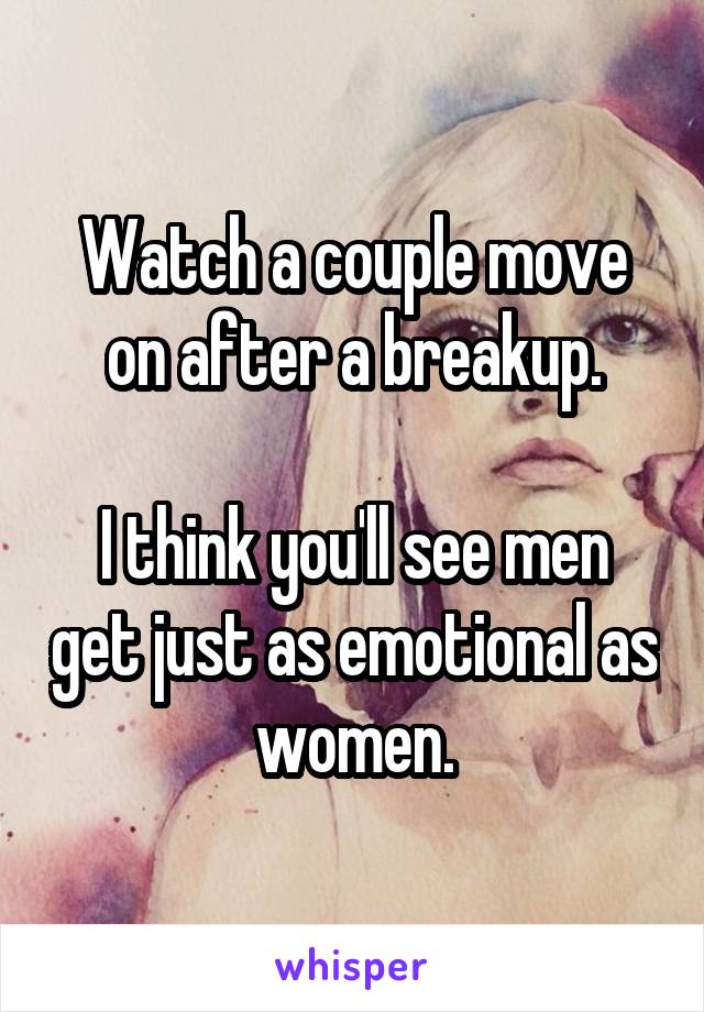 Watch a couple move on after a breakup.

I think you'll see men get just as emotional as women.
