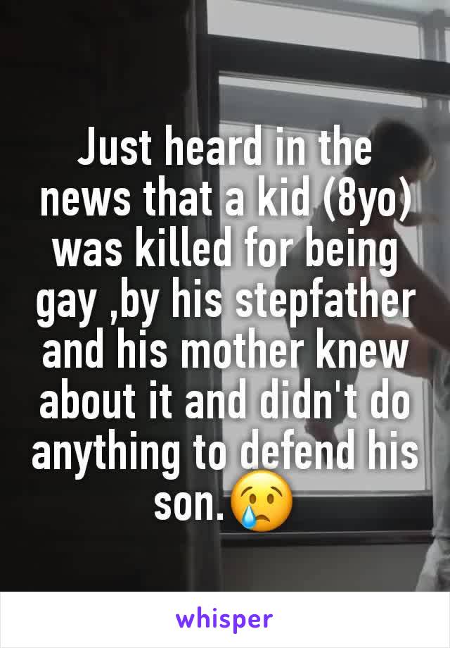 Just heard in the news that a kid (8yo) was killed for being gay ,by his stepfather and his mother knew about it and didn't do anything to defend his son.😢
