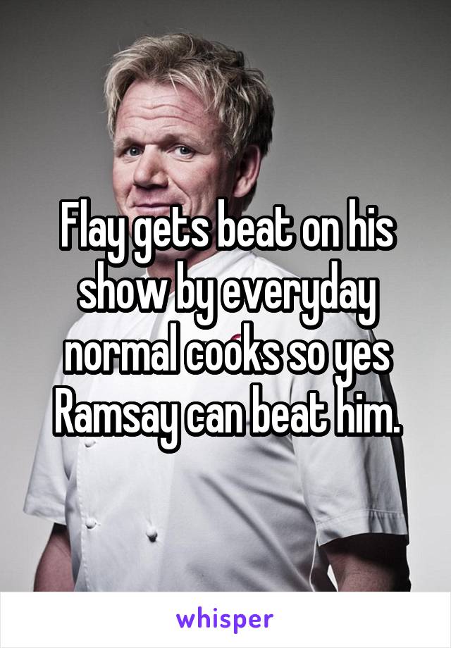Flay gets beat on his show by everyday normal cooks so yes Ramsay can beat him.
