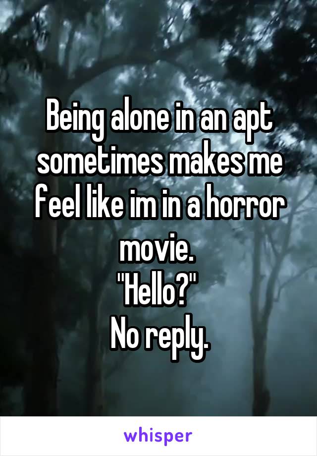 Being alone in an apt sometimes makes me feel like im in a horror movie. 
"Hello?" 
No reply.
