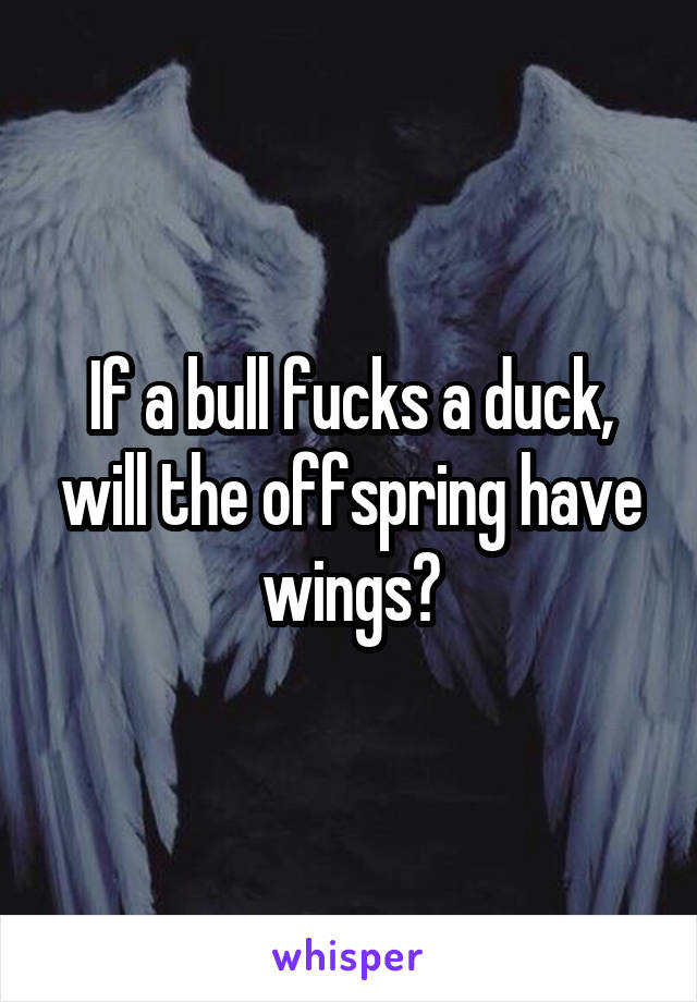 If a bull fucks a duck, will the offspring have wings?