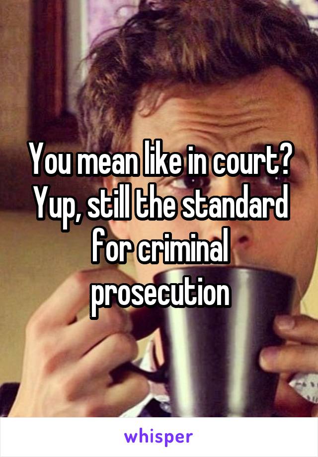 You mean like in court? Yup, still the standard for criminal prosecution