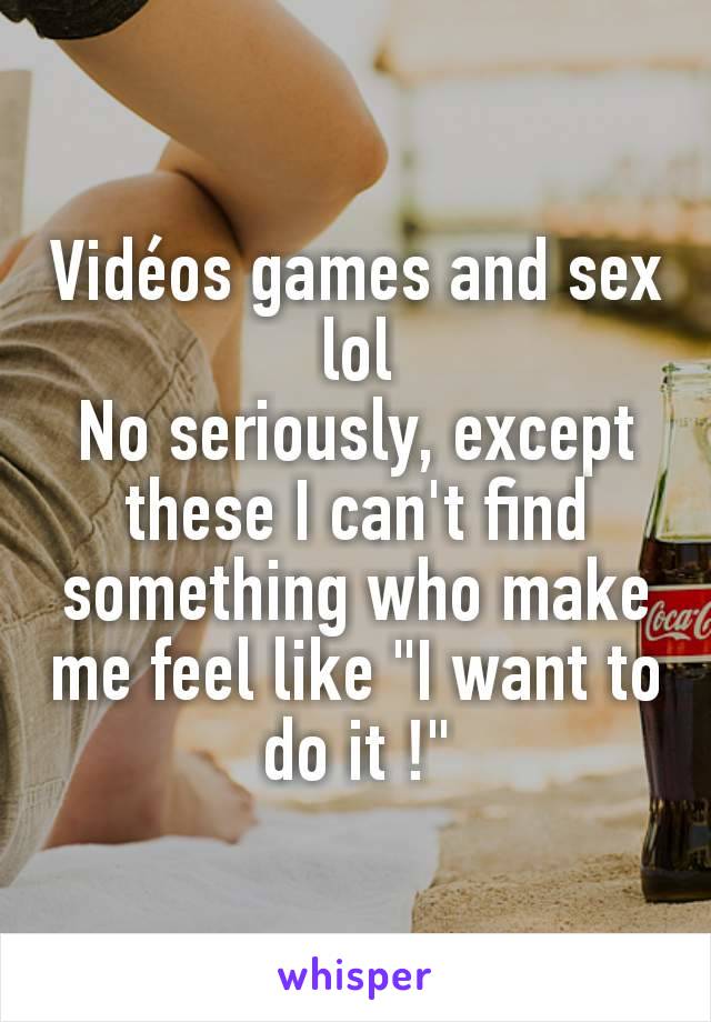 Vidéos games and sex lol
No seriously, except these I can't find something who make me feel like "I want to do it !"