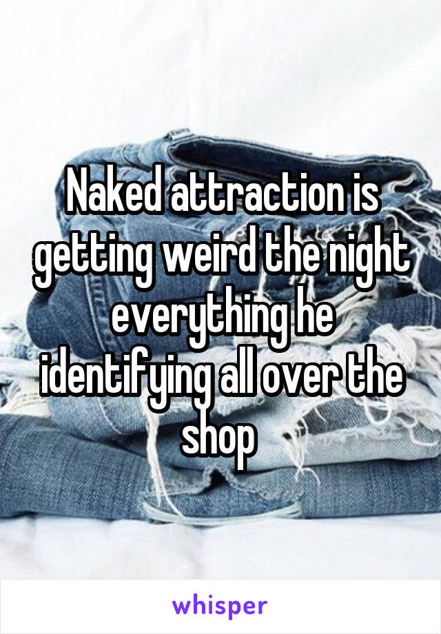 Naked attraction is getting weird the night everything he identifying all over the shop 