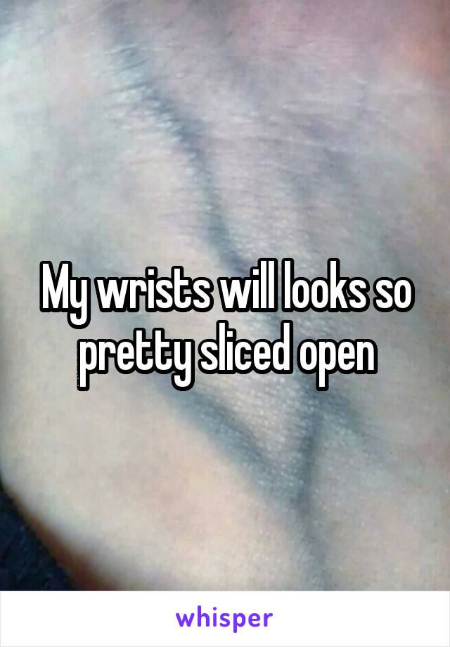 My wrists will looks so pretty sliced open