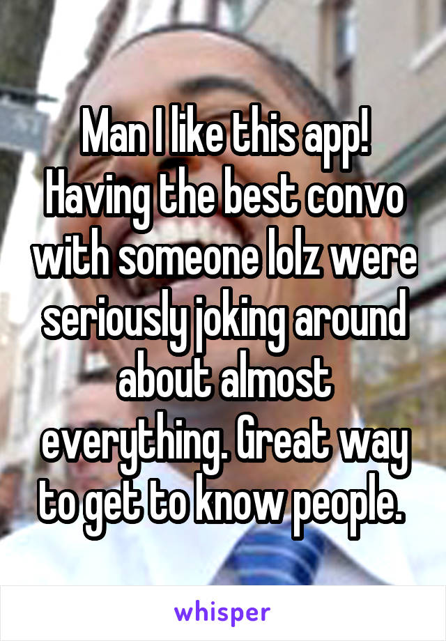 Man I like this app! Having the best convo with someone lolz were seriously joking around about almost everything. Great way to get to know people. 