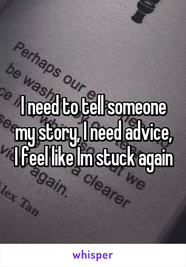 I need to tell someone my story, I need advice, I feel like Im stuck again