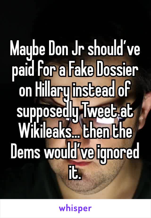 Maybe Don Jr should’ve paid for a Fake Dossier on Hillary instead of supposedly Tweet at Wikileaks... then the Dems would’ve ignored it.