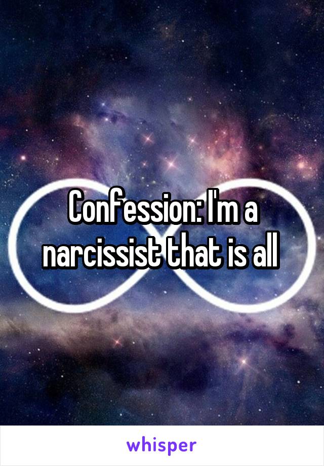 Confession: I'm a narcissist that is all 