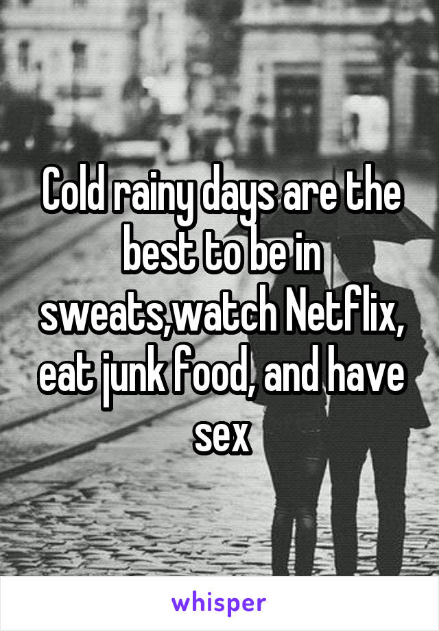 Cold rainy days are the best to be in sweats,watch Netflix, eat junk food, and have sex