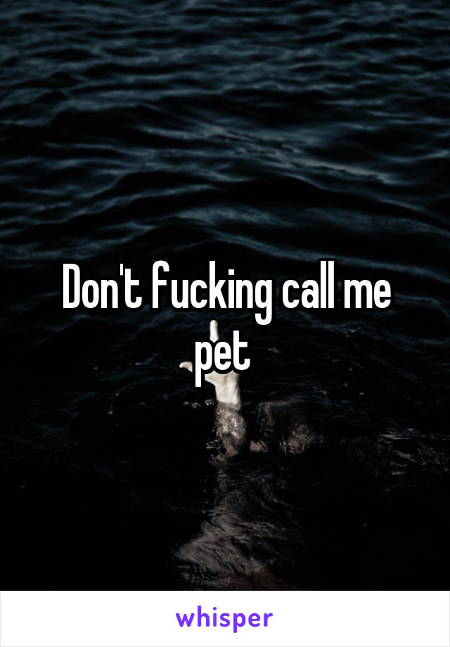 Don't fucking call me pet 