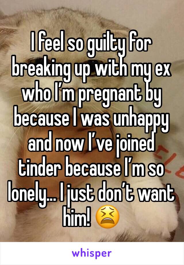 I feel so guilty for breaking up with my ex who I’m pregnant by because I was unhappy and now I’ve joined tinder because I’m so lonely... I just don’t want him! 😫