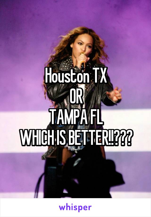 Houston TX
OR
TAMPA FL
WHICH IS BETTER!!???