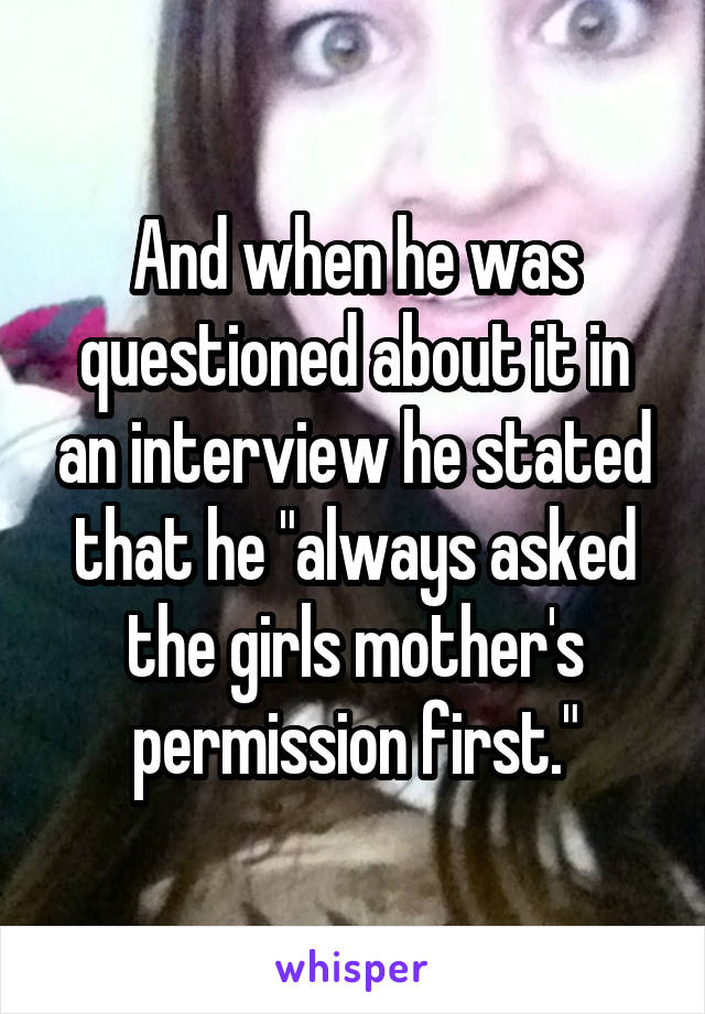 And when he was questioned about it in an interview he stated that he "always asked the girls mother's permission first."