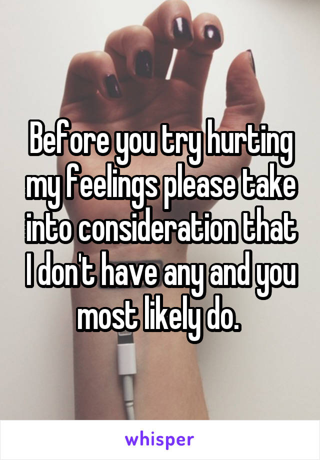 Before you try hurting my feelings please take into consideration that I don't have any and you most likely do. 