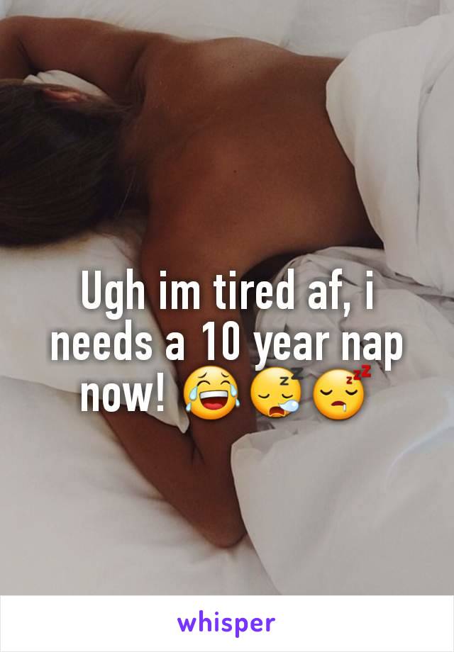 Ugh im tired af, i needs a 10 year nap now! 😂😪😴