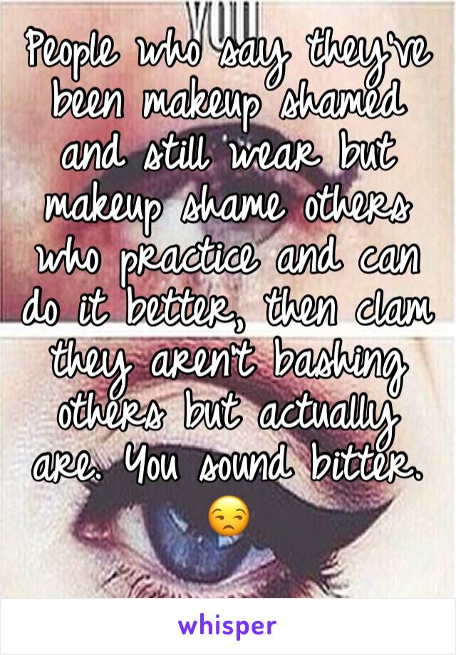 People who say they’ve been makeup shamed and still wear but makeup shame others who practice and can do it better, then clam they aren’t bashing others but actually are. You sound bitter. 😒