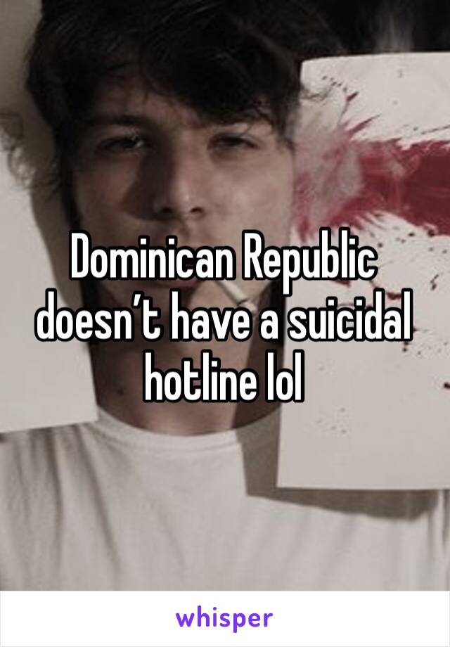Dominican Republic doesn’t have a suicidal hotline lol
