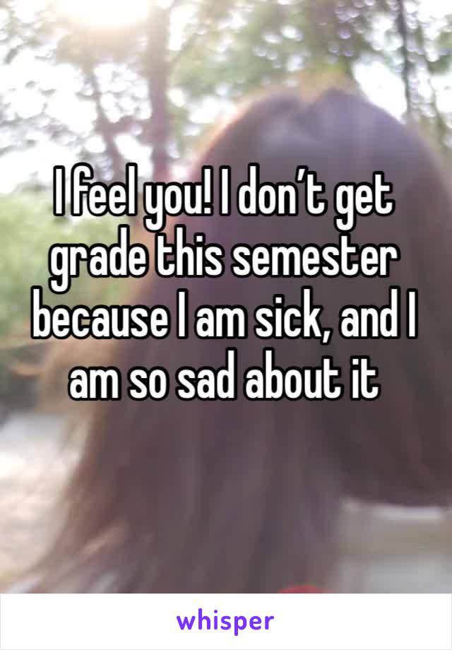 I feel you! I don’t get grade this semester because I am sick, and I am so sad about it