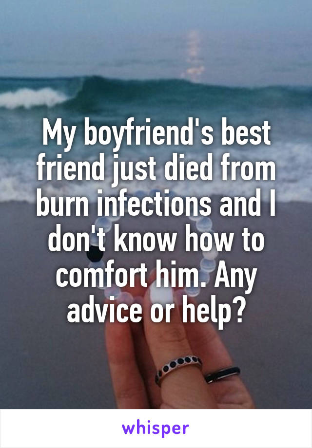 My boyfriend's best friend just died from burn infections and I don't know how to comfort him. Any advice or help?