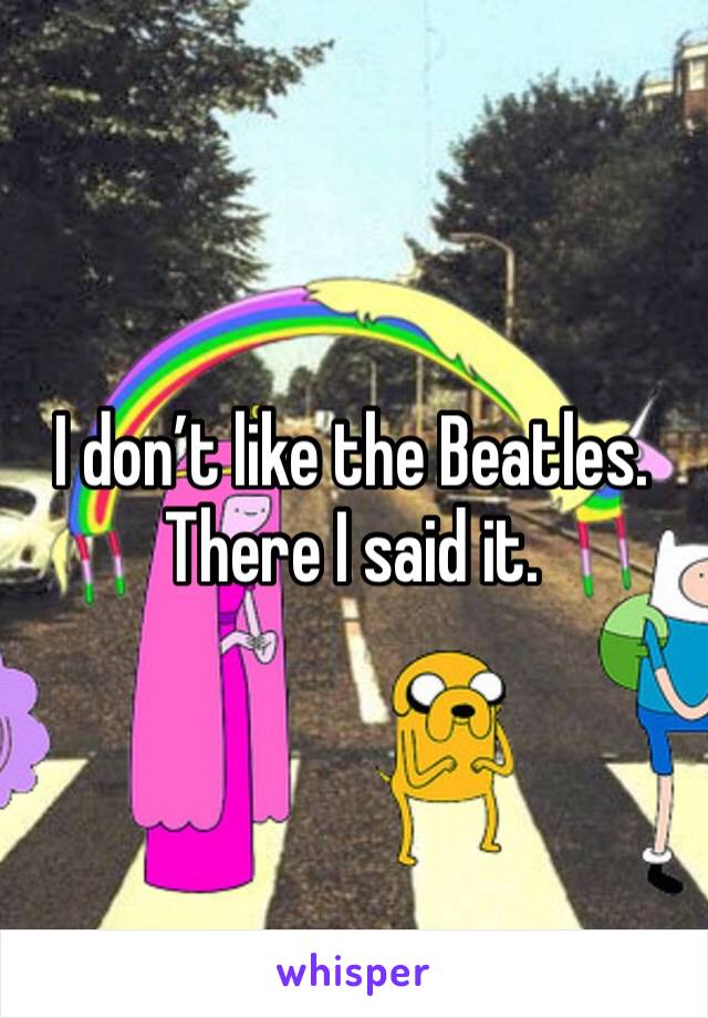 I don’t like the Beatles. There I said it. 