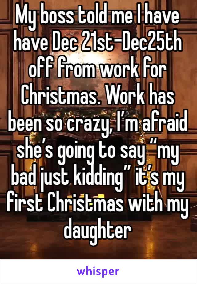 My boss told me I have have Dec 21st-Dec25th off from work for Christmas. Work has been so crazy, I’m afraid she’s going to say “my bad just kidding” it’s my first Christmas with my daughter 