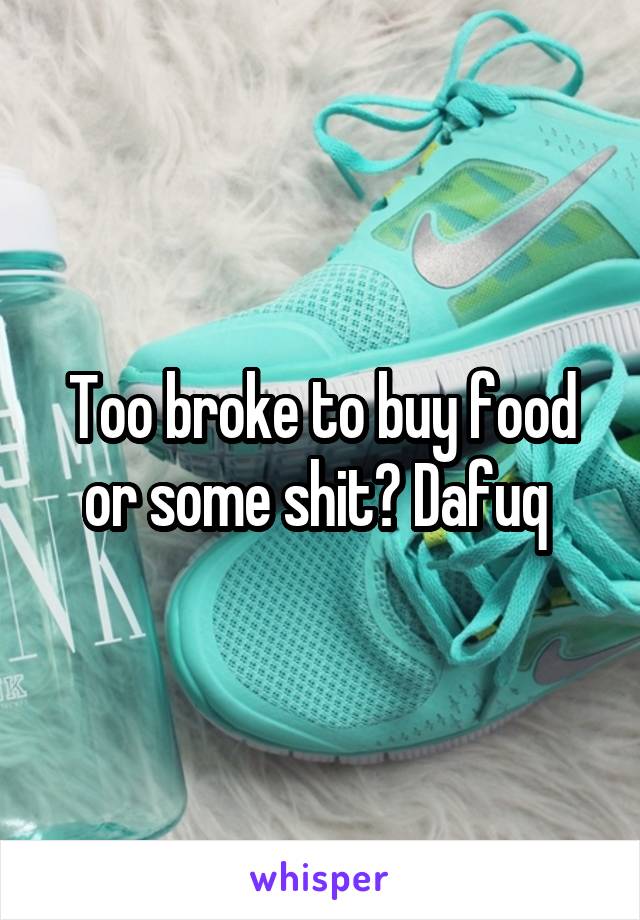 Too broke to buy food or some shit? Dafuq 