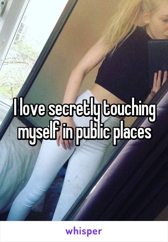 I love secretly touching myself in public places