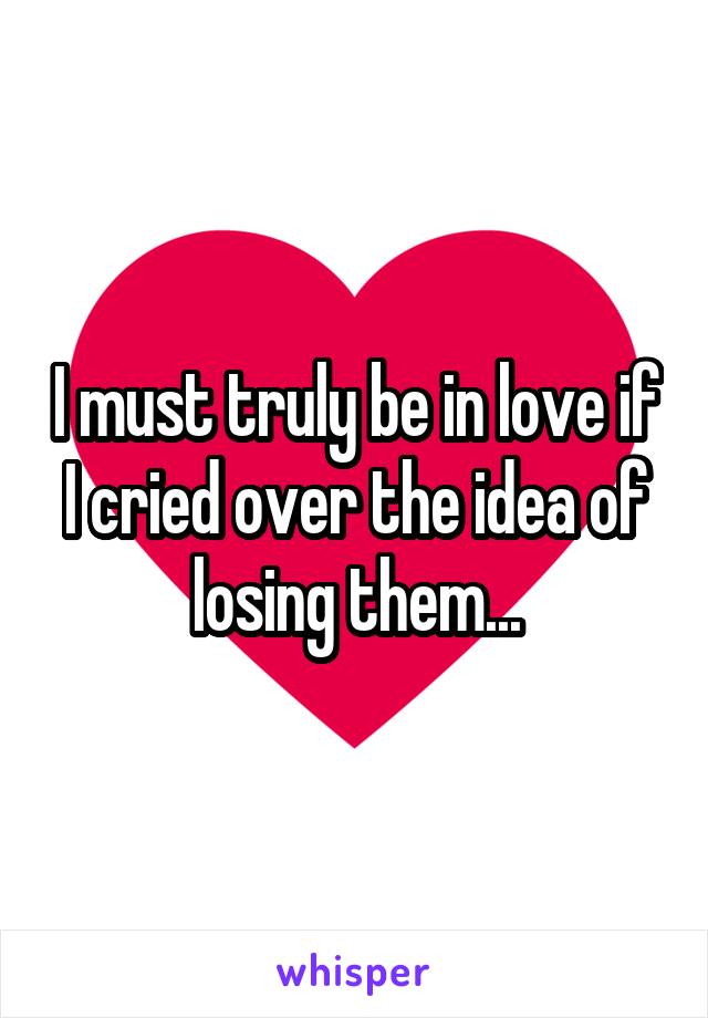 I must truly be in love if I cried over the idea of losing them...