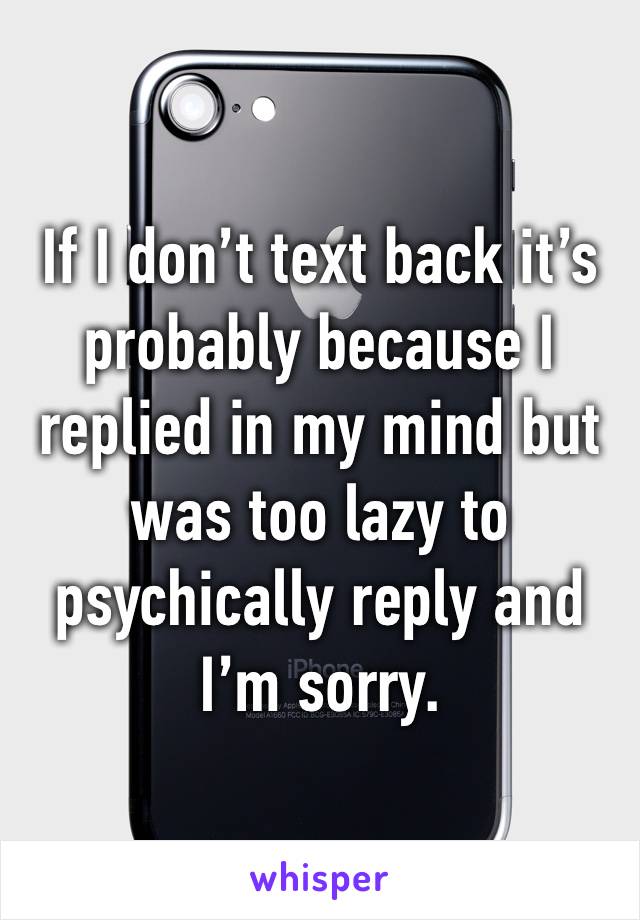 If I don’t text back it’s probably because I replied in my mind but was too lazy to psychically reply and I’m sorry. 