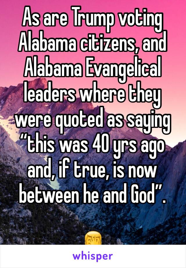 As are Trump voting Alabama citizens, and Alabama Evangelical leaders where they were quoted as saying “this was 40 yrs ago and, if true, is now between he and God”.

🤦‍♂️