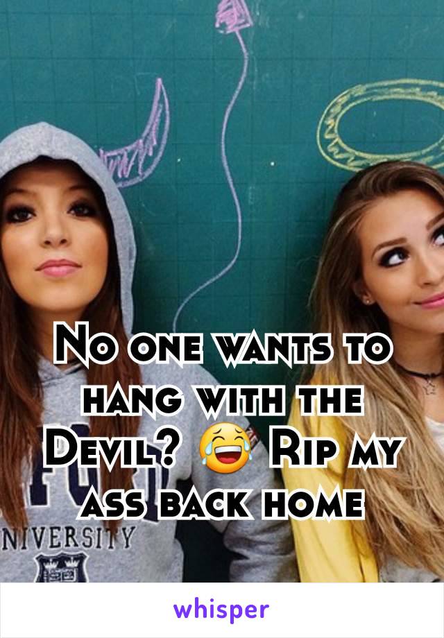 No one wants to hang with the Devil? 😂 Rip my ass back home