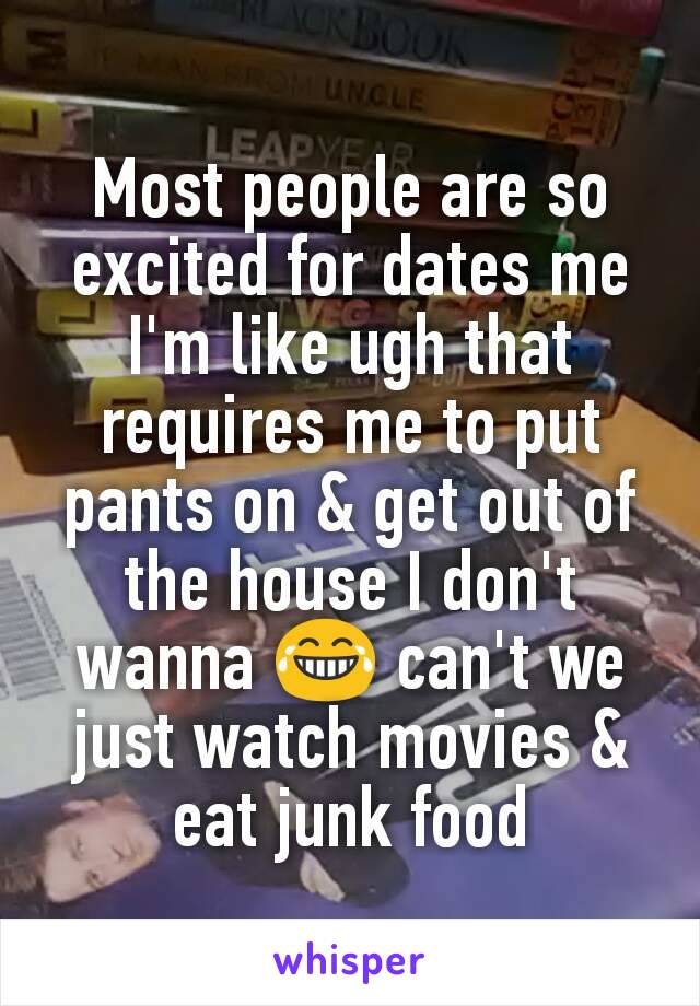 Most people are so excited for dates me I'm like ugh that requires me to put pants on & get out of the house I don't wanna 😂 can't we just watch movies & eat junk food