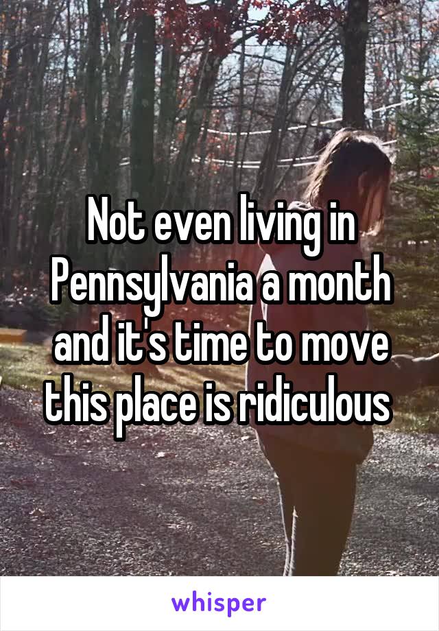 Not even living in Pennsylvania a month and it's time to move this place is ridiculous 