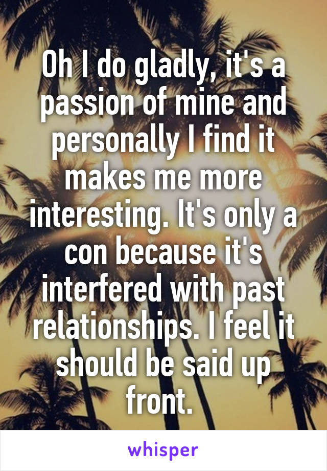 Oh I do gladly, it's a passion of mine and personally I find it makes me more interesting. It's only a con because it's interfered with past relationships. I feel it should be said up front. 
