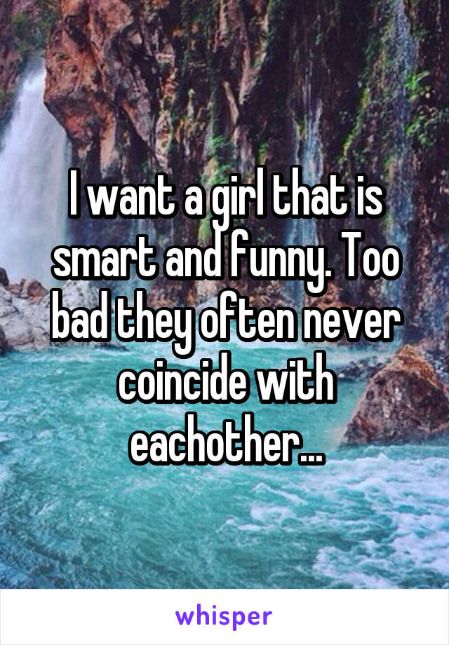 I want a girl that is smart and funny. Too bad they often never coincide with eachother...