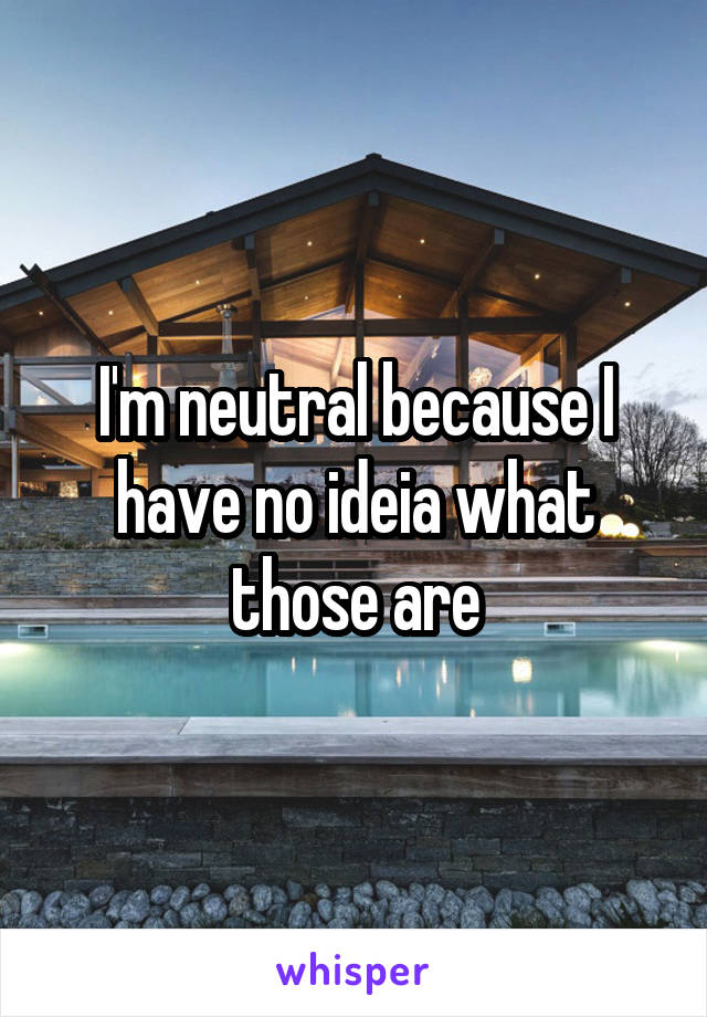 I'm neutral because I have no ideia what those are