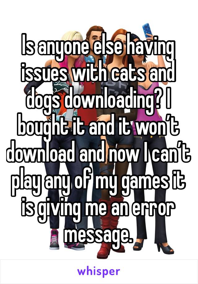 Is anyone else having issues with cats and dogs downloading? I bought it and it won’t download and now I can’t play any of my games it is giving me an error message. 