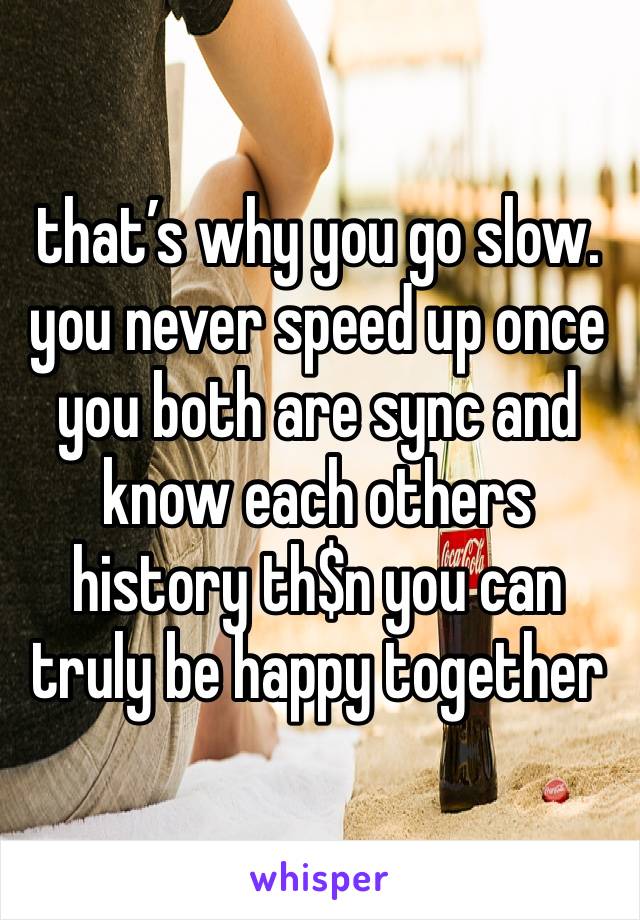 that’s why you go slow. you never speed up once you both are sync and know each others history th$n you can truly be happy together 