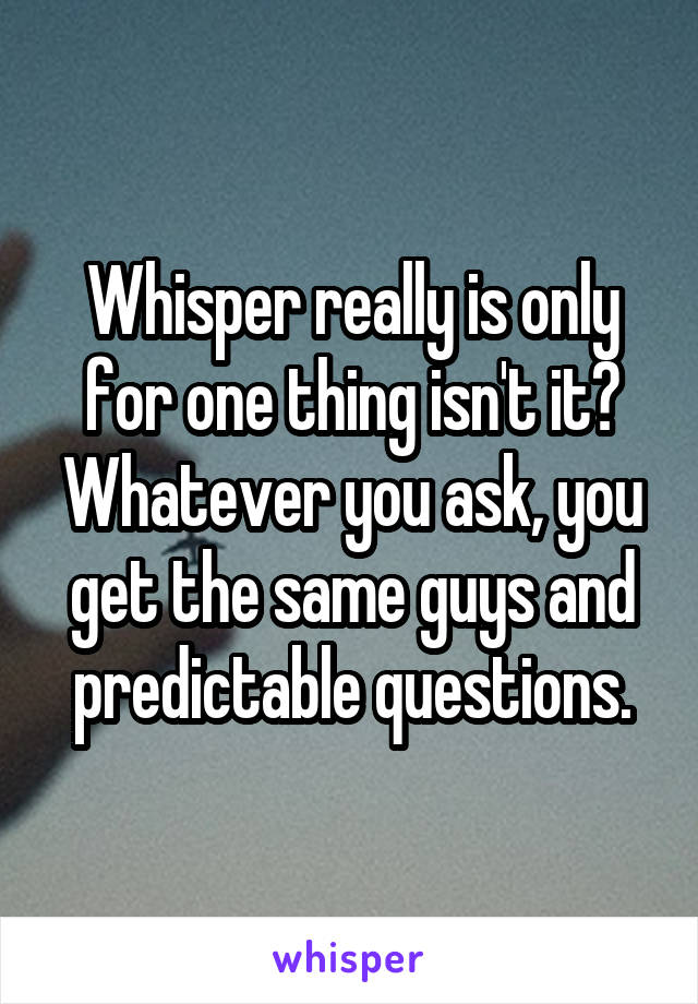 Whisper really is only for one thing isn't it? Whatever you ask, you get the same guys and predictable questions.