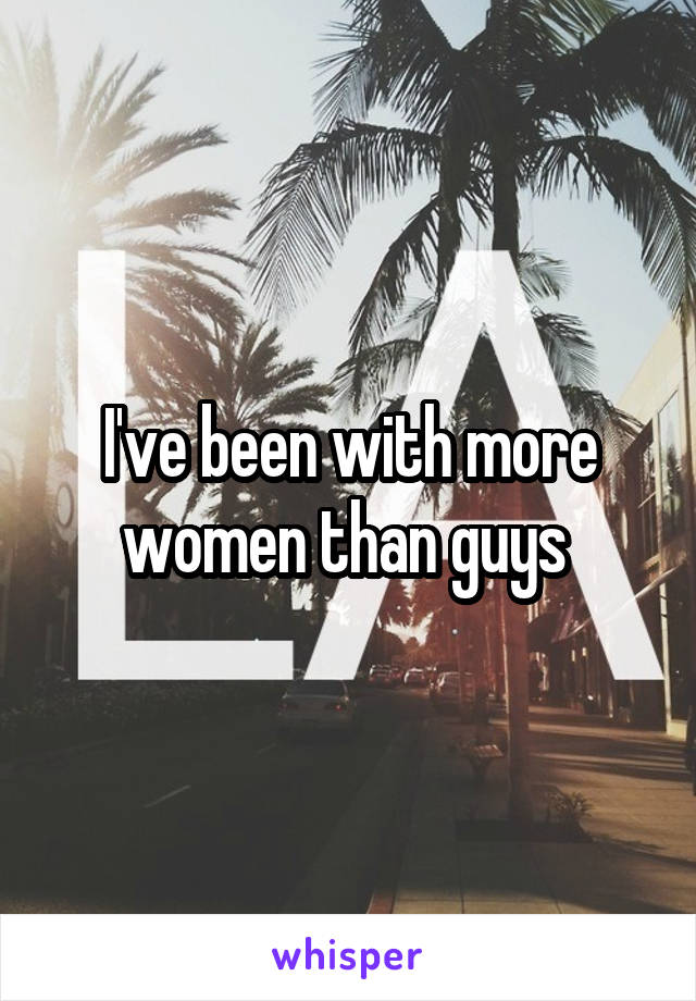 I've been with more women than guys 
