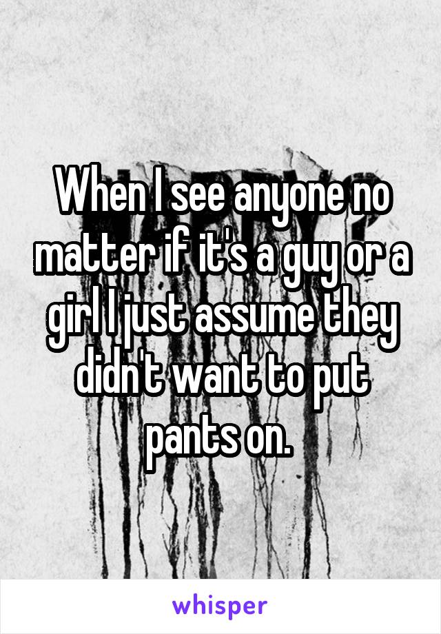 When I see anyone no matter if it's a guy or a girl I just assume they didn't want to put pants on. 