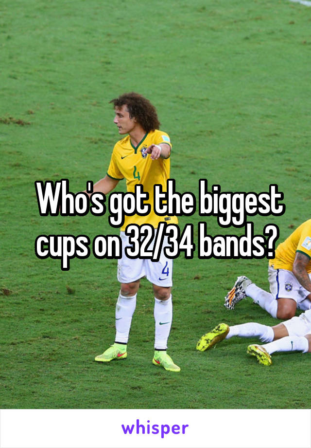  Who's got the biggest cups on 32/34 bands?
